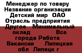 Менеджер по товару › Название организации ­ Детский мир, ОАО › Отрасль предприятия ­ Другое › Минимальный оклад ­ 30 000 - Все города Работа » Вакансии   . Липецкая обл.,Липецк г.